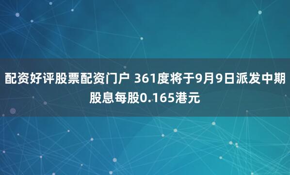 配资好评股票配资门户 361度将于9月9日派发中期股息每股0.165港元