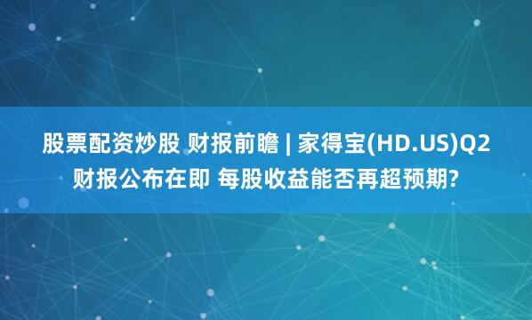 股票配资炒股 财报前瞻 | 家得宝(HD.US)Q2财报公布在即 每股收益能否再超预期?