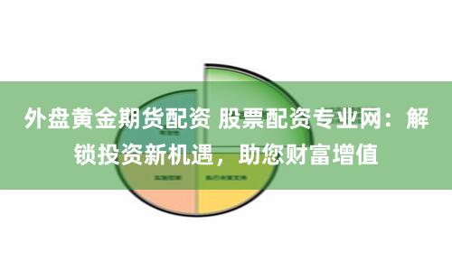 外盘黄金期货配资 股票配资专业网：解锁投资新机遇，助您财富增值