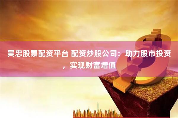 吴忠股票配资平台 配资炒股公司：助力股市投资，实现财富增值