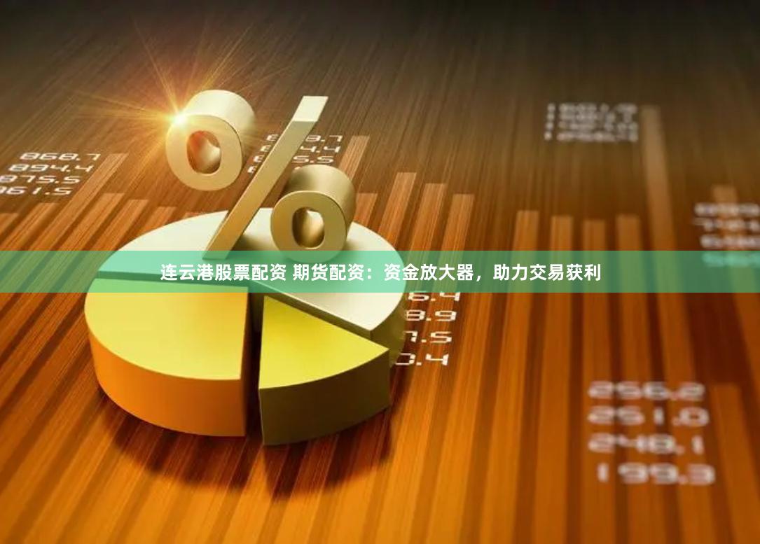连云港股票配资 期货配资：资金放大器，助力交易获利