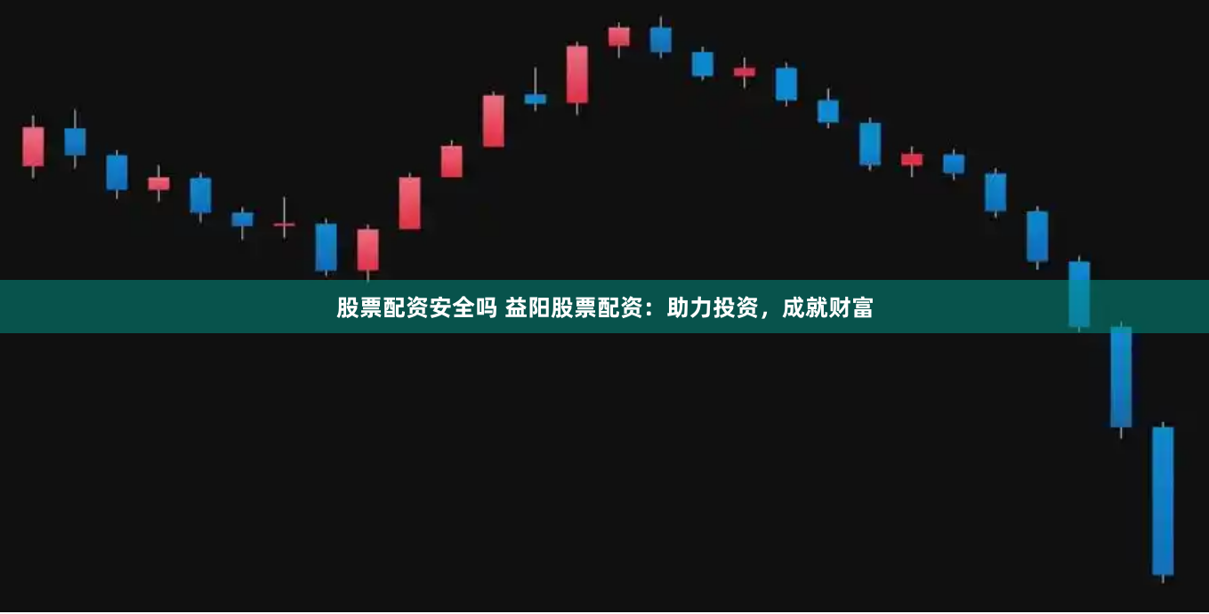 股票配资安全吗 益阳股票配资：助力投资，成就财富