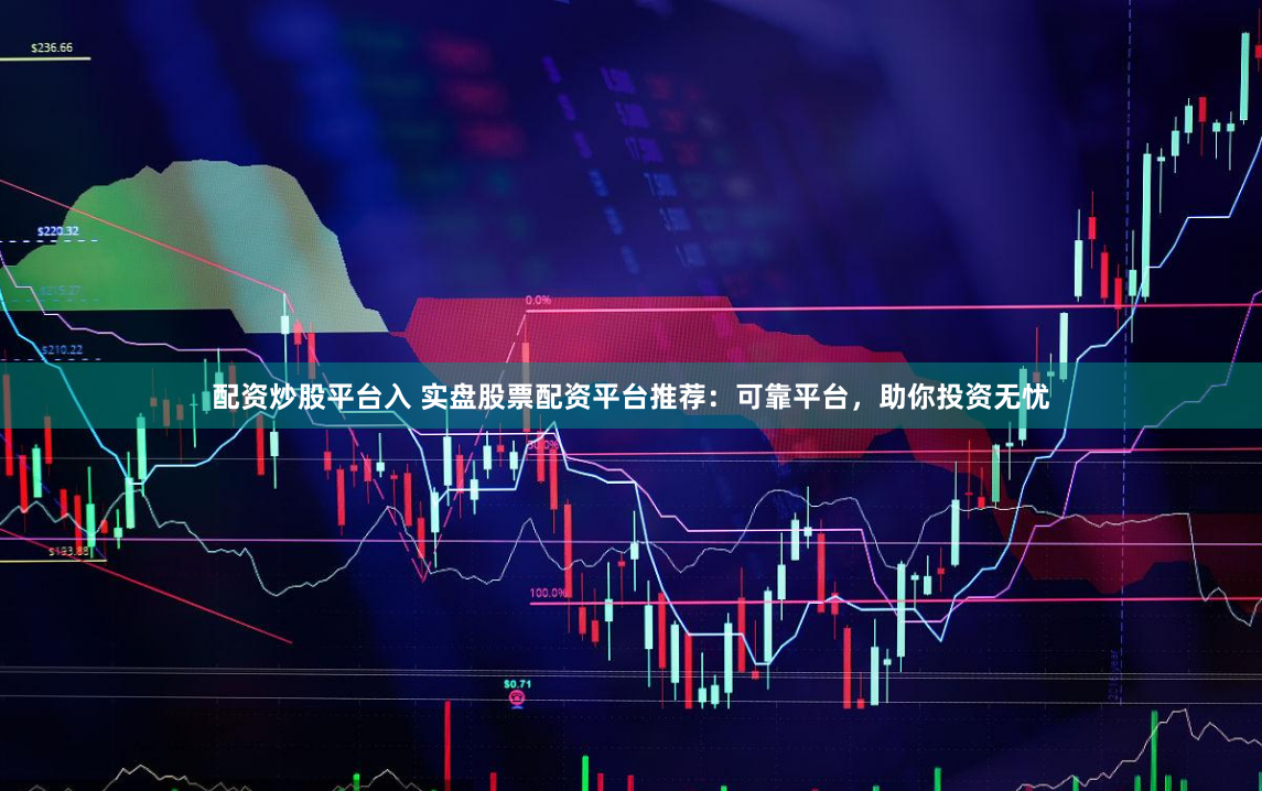 配资炒股平台入 实盘股票配资平台推荐：可靠平台，助你投资无忧