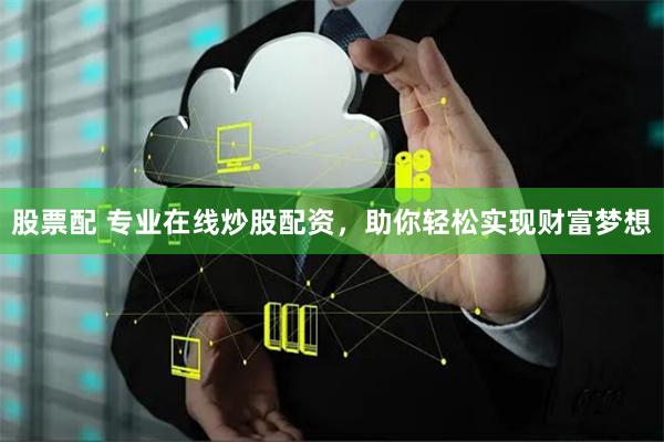 股票配 专业在线炒股配资，助你轻松实现财富梦想