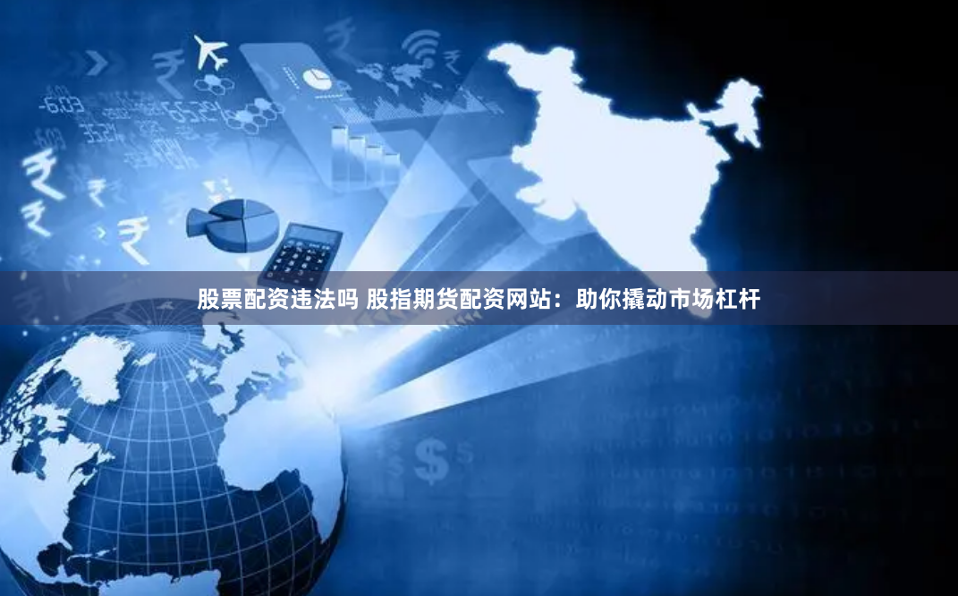 股票配资违法吗 股指期货配资网站：助你撬动市场杠杆