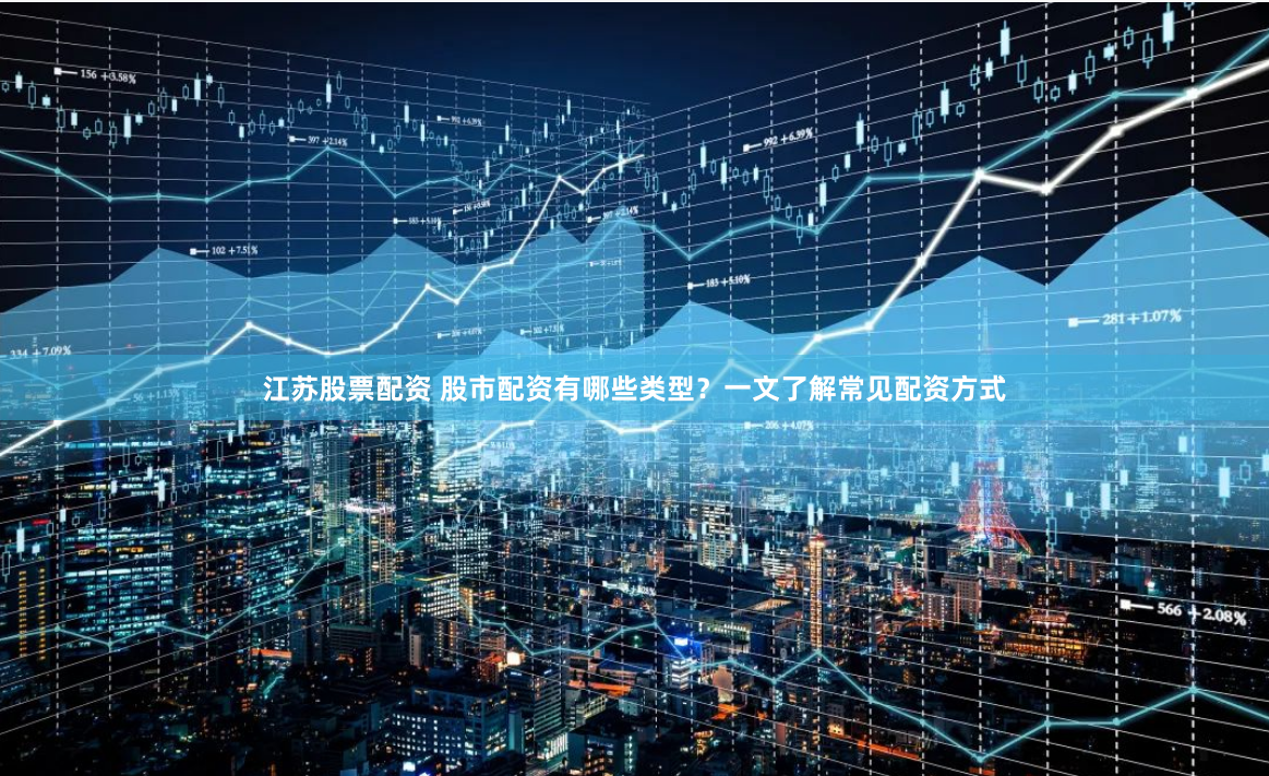 江苏股票配资 股市配资有哪些类型？一文了解常见配资方式