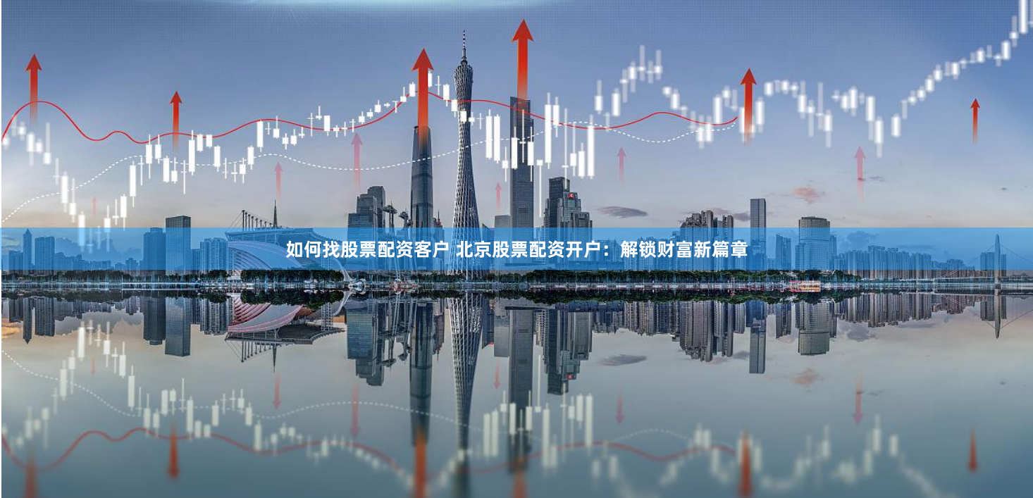 如何找股票配资客户 北京股票配资开户：解锁财富新篇章