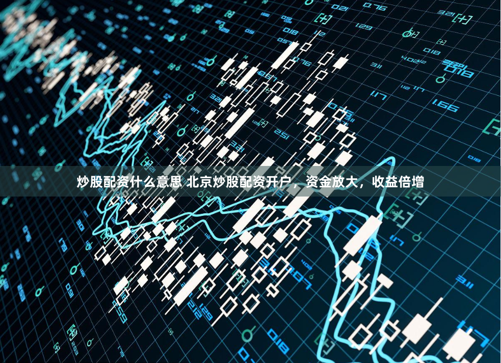 炒股配资什么意思 北京炒股配资开户，资金放大，收益倍增