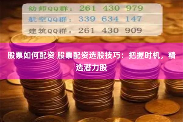 股票如何配资 股票配资选股技巧：把握时机，精选潜力股