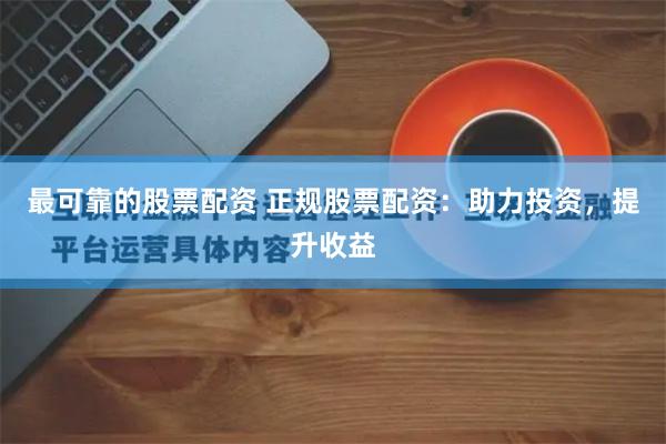 最可靠的股票配资 正规股票配资：助力投资，提升收益