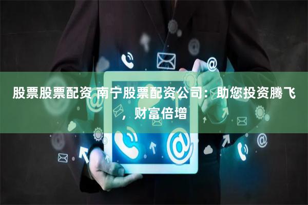 股票股票配资 南宁股票配资公司：助您投资腾飞，财富倍增