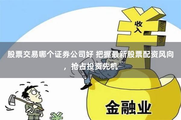 股票交易哪个证券公司好 把握最新股票配资风向，抢占投资先机