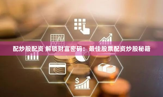 配炒股配资 解锁财富密码：最佳股票配资炒股秘籍
