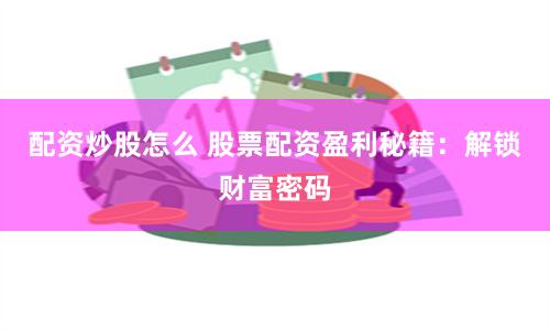 配资炒股怎么 股票配资盈利秘籍：解锁财富密码