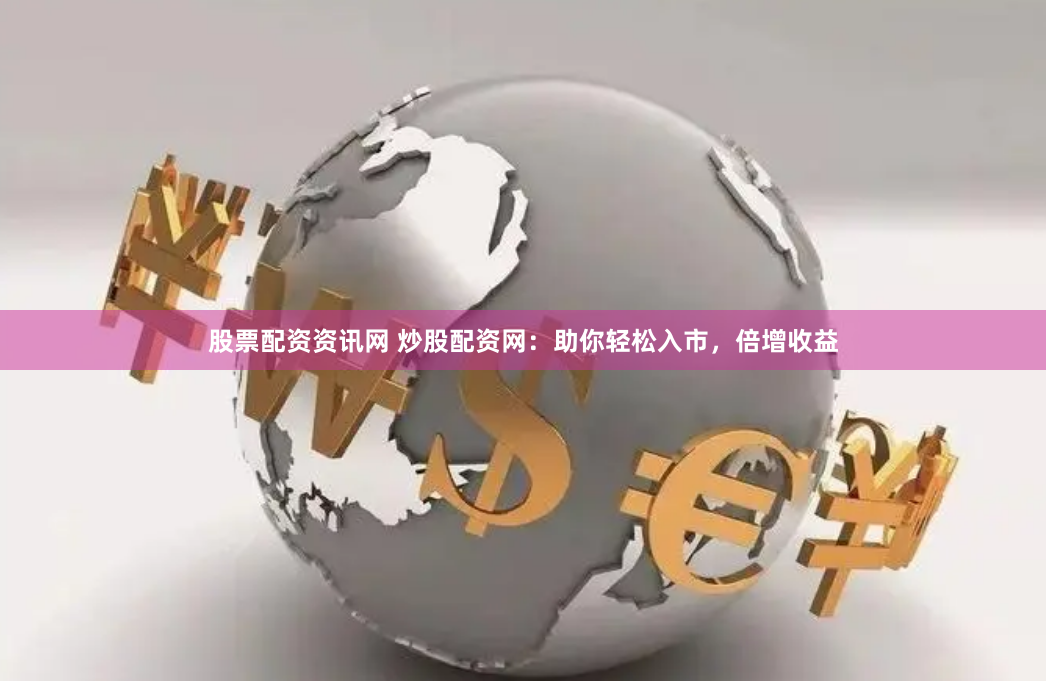股票配资资讯网 炒股配资网：助你轻松入市，倍增收益