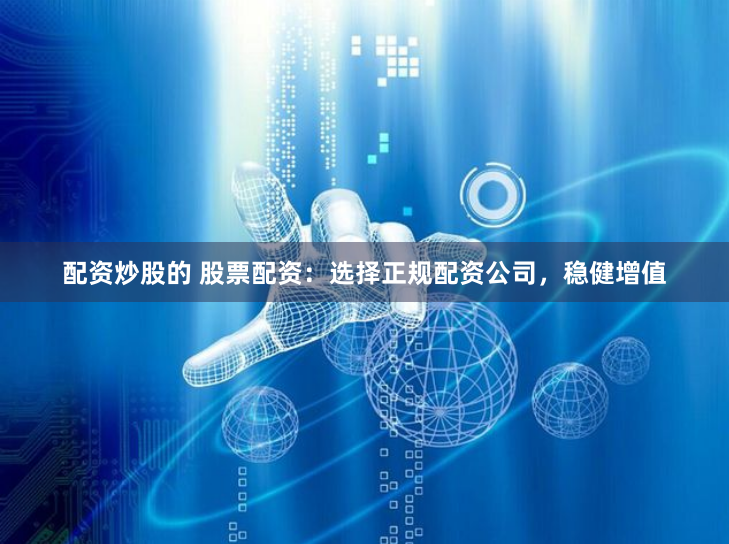 配资炒股的 股票配资：选择正规配资公司，稳健增值