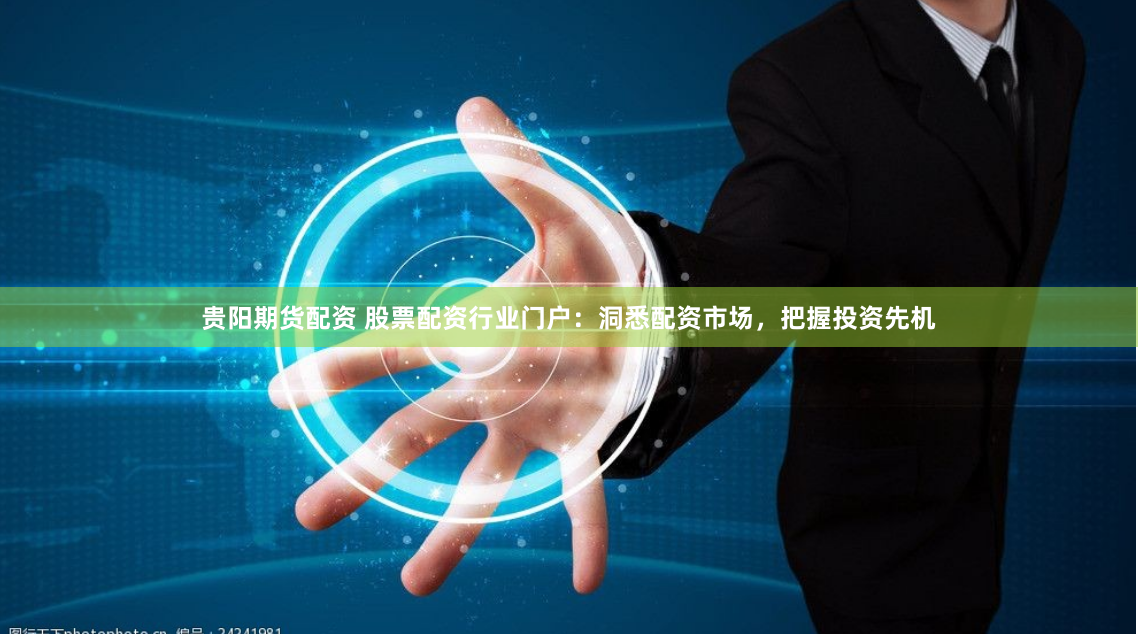 贵阳期货配资 股票配资行业门户：洞悉配资市场，把握投资先机