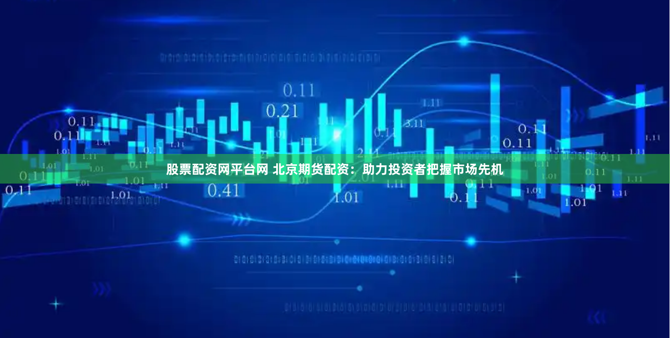 股票配资网平台网 北京期货配资：助力投资者把握市场先机