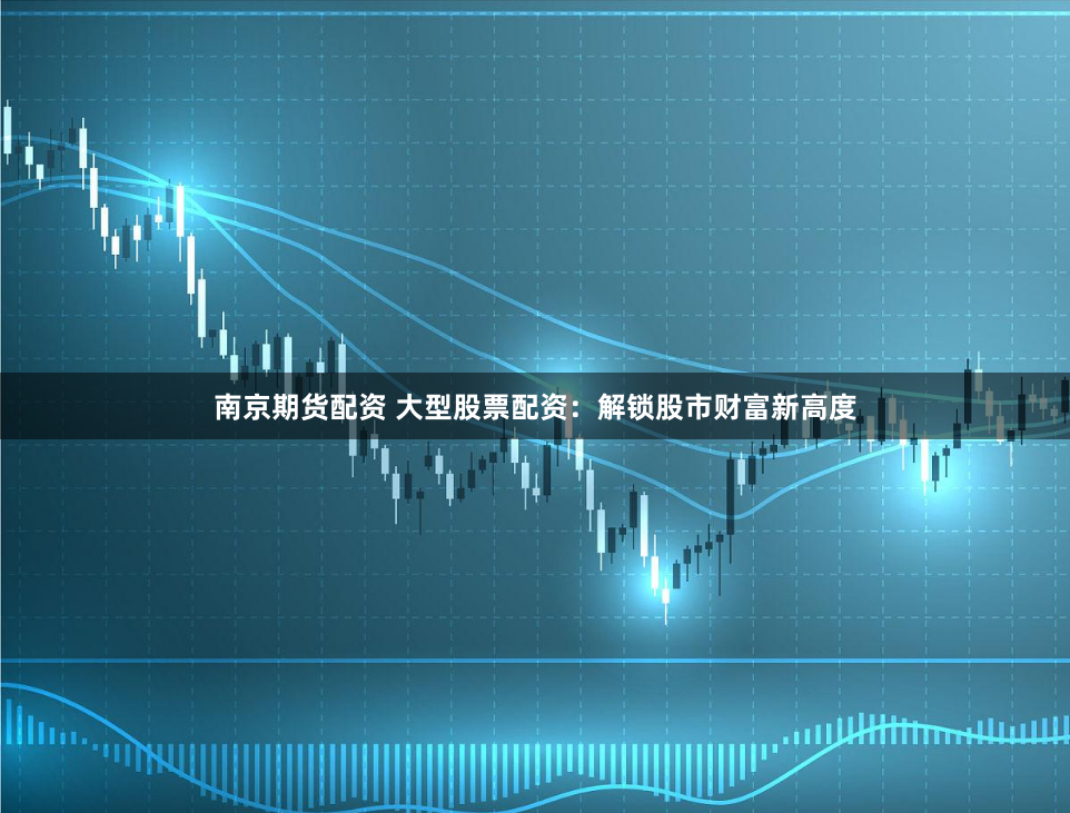 南京期货配资 大型股票配资：解锁股市财富新高度