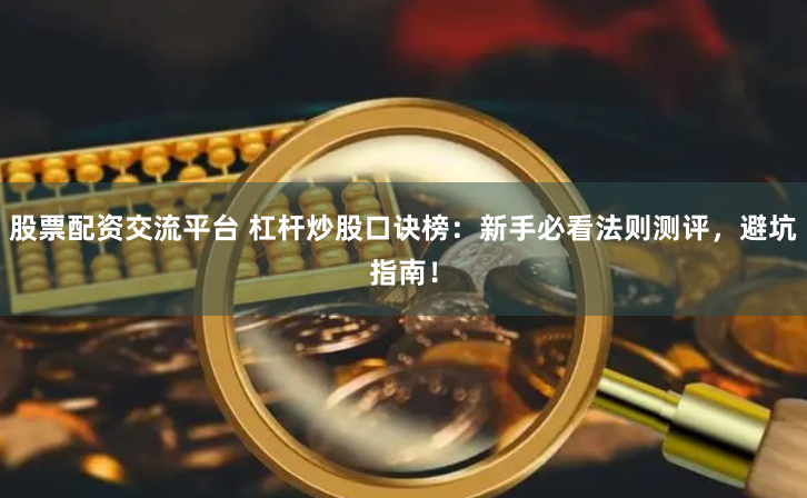 股票配资交流平台 杠杆炒股口诀榜：新手必看法则测评，避坑指南！