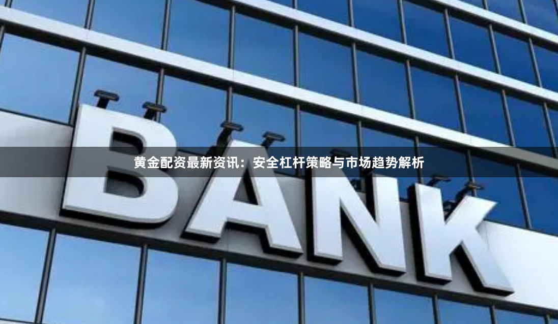 黄金配资最新资讯：安全杠杆策略与市场趋势解析