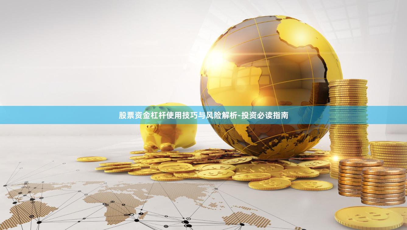 股票资金杠杆使用技巧与风险解析-投资必读指南