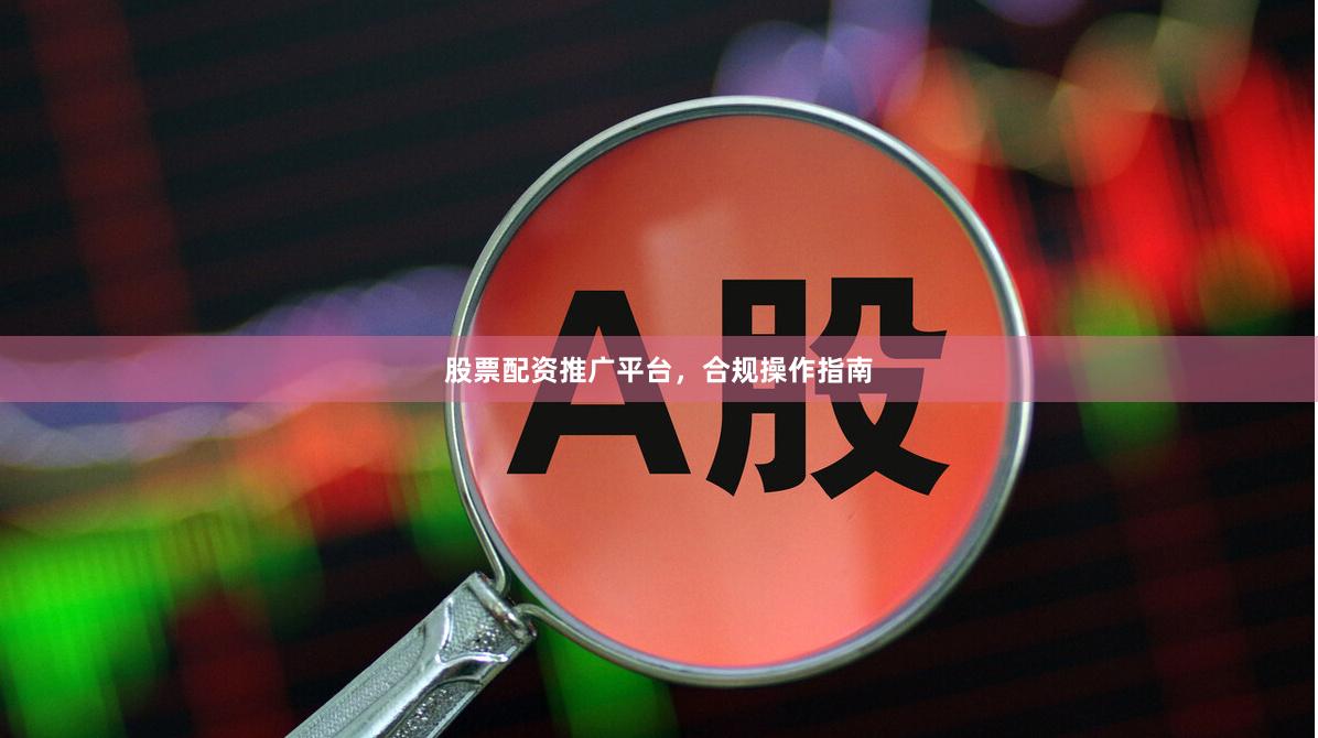 股票配资推广平台，合规操作指南
