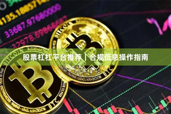 股票杠杠平台推荐｜合规低息操作指南